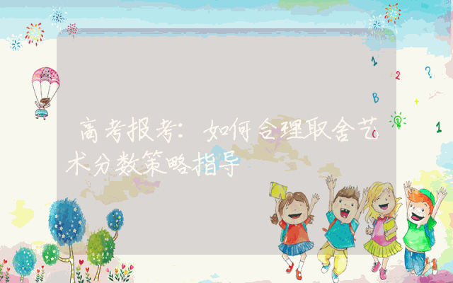 高考报考：如何合理取舍艺术分数策略指导