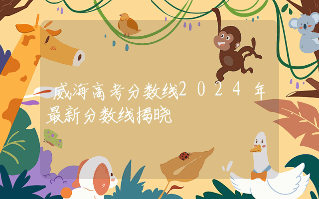 威海高考分数线2024年最新分数线揭晓