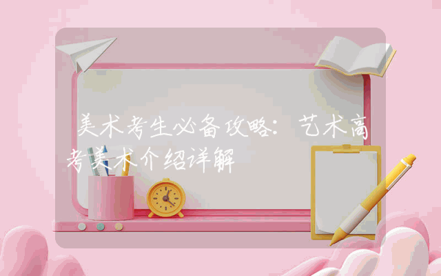 美术考生必备攻略：艺术高考美术介绍详解