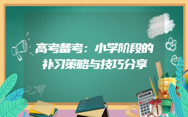 高考备考：小学阶段的补习策略与技巧分享