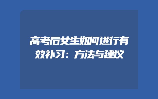 高考后女生如何进行有效补习：方法与建议
