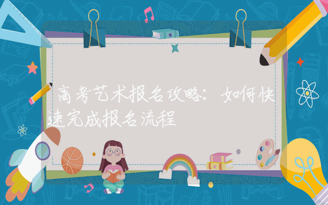 高考艺术报名攻略：如何快速完成报名流程