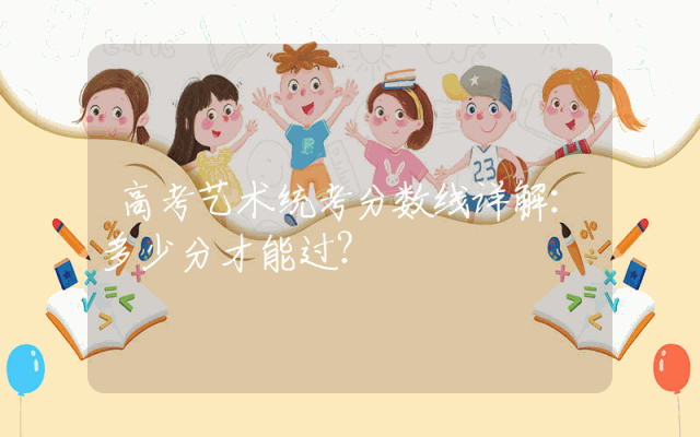 高考艺术统考分数线详解：多少分才能过？