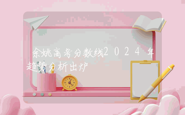 余姚高考分数线2024年趋势分析出炉