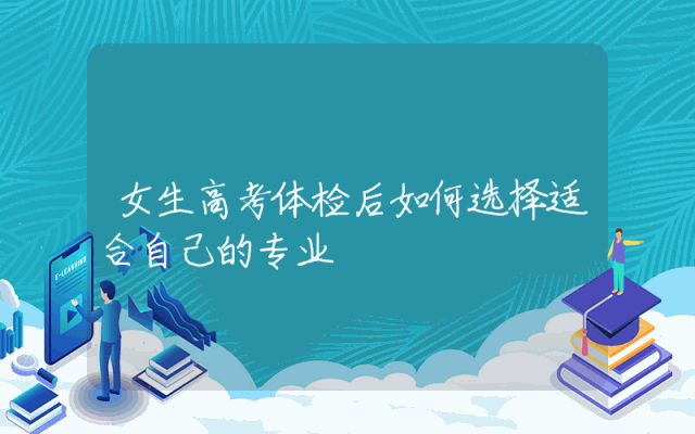 女生高考体检后如何选择适合自己的专业