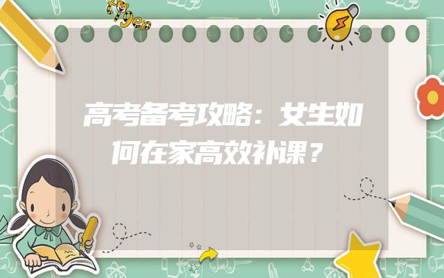 高考备考攻略：女生如何在家高效补课？