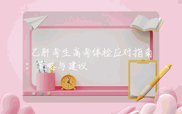 乙肝考生高考体检应对指南：策略与建议