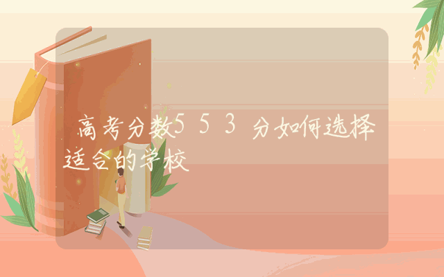 高考分数553分如何选择适合的学校