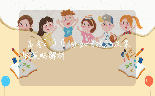 高考200分如何投档及录取策略解析