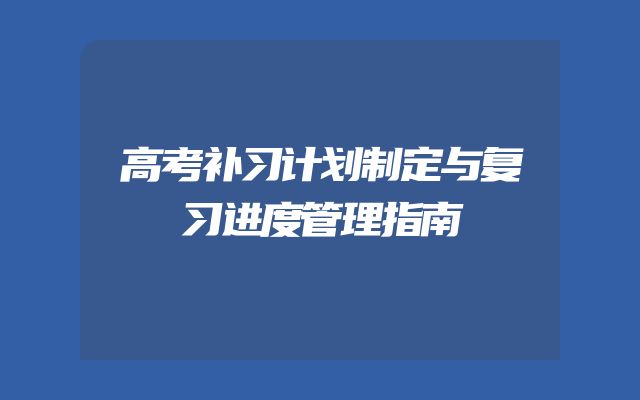 高考补习计划制定与复习进度管理指南