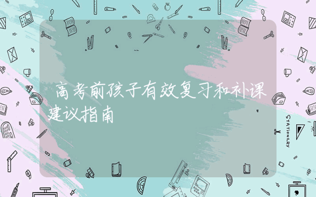 高考前孩子有效复习和补课建议指南