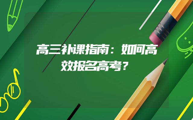 高三补课指南：如何高效报名高考？