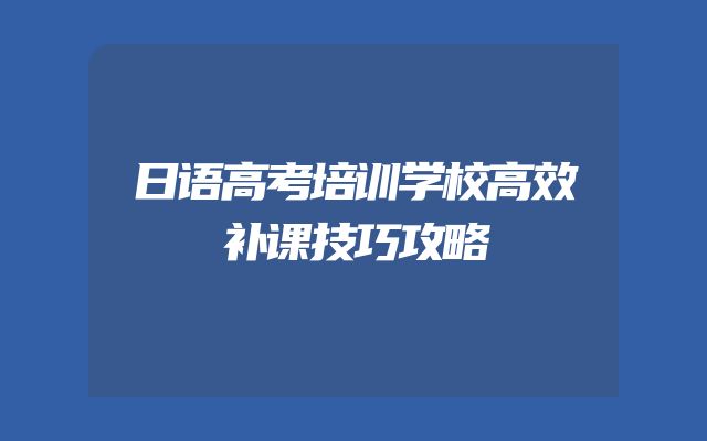 日语高考培训学校高效补课技巧攻略