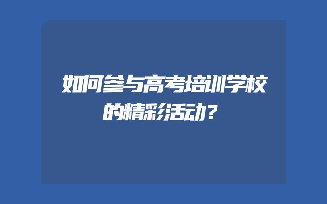 如何参与高考培训学校的精彩活动？