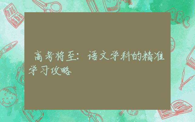 高考将至：语文学科的精准学习攻略