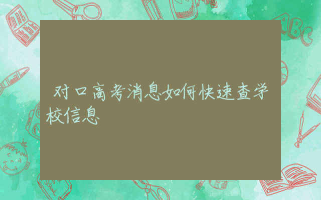 对口高考消息如何快速查学校信息