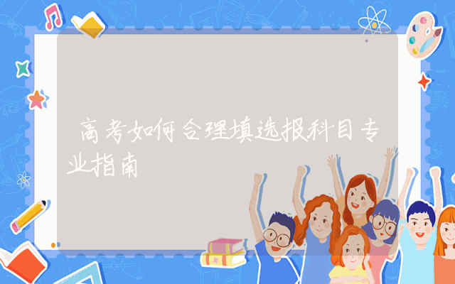 高考如何合理填选报科目专业指南