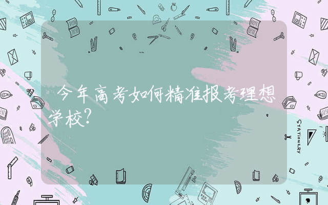 今年高考如何精准报考理想学校？