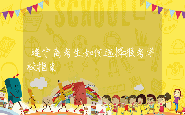 遂宁高考生如何选择报考学校指南