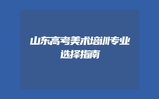 山东高考美术培训专业选择指南