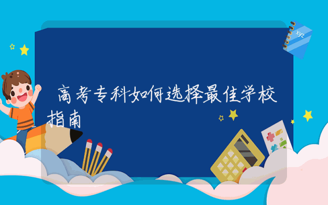 高考专科如何选择最佳学校指南