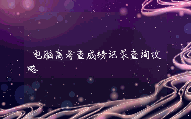 电脑高考查成绩记录查询攻略