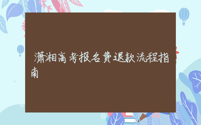 潇湘高考报名费退款流程指南