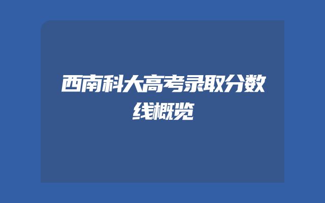 西南科大高考录取分数线概览