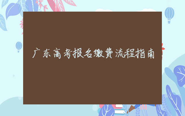 广东高考报名缴费流程指南
