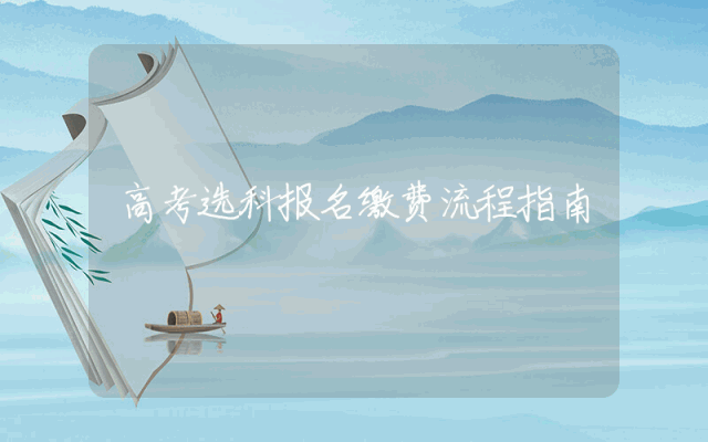 高考选科报名缴费流程指南