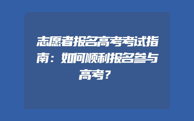 志愿者报名高考考试指南：如何顺利报名参与高考？