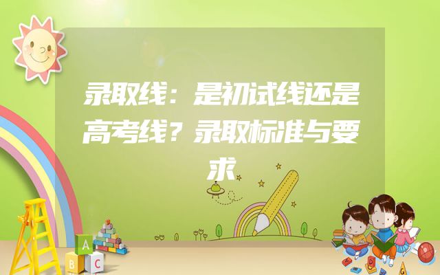 录取线：是初试线还是高考线？录取标准与要求