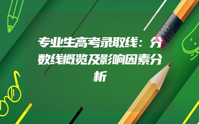 专业生高考录取线：分数线概览及影响因素分析