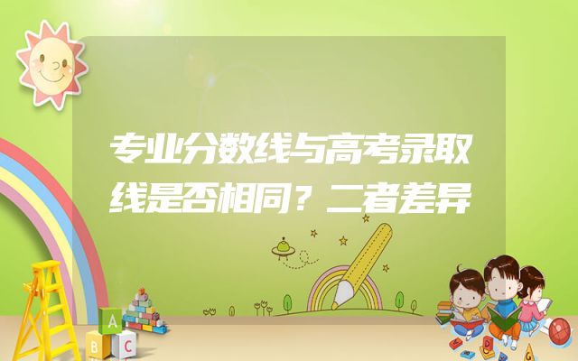 专业分数线与高考录取线是否相同？二者差异