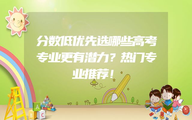 分数低优先选哪些高考专业更有潜力？热门专业推荐！