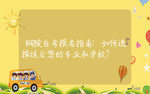 铜陵自考报名指南:如何选择适合您的专业和学校？