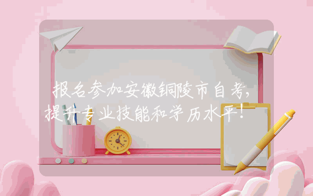 报名参加安徽铜陵市自考,提升专业技能和学历水平！