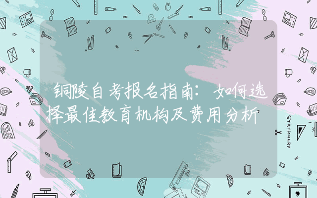 铜陵自考报名指南:如何选择最佳教育机构及费用分析