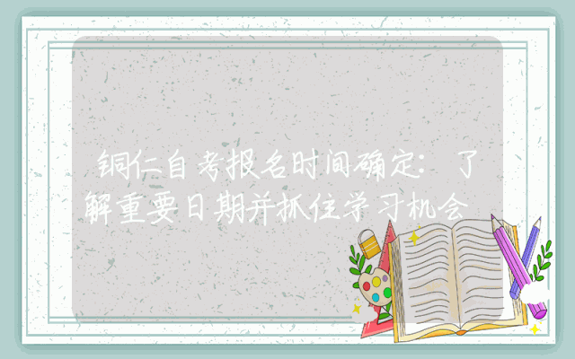 铜仁自考报名时间确定:了解重要日期并抓住学习机会