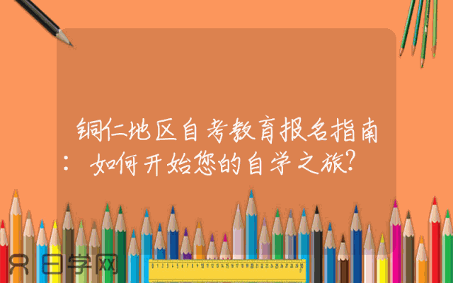 铜仁地区自考教育报名指南:如何开始您的自学之旅？