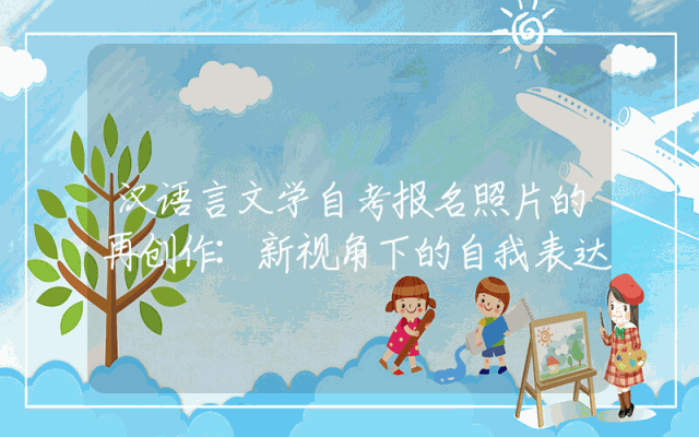 汉语言文学自考报名照片的再创作:新视角下的自我表达
