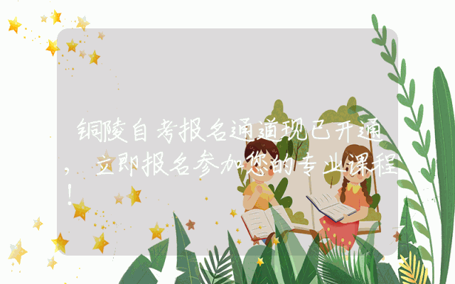 铜陵自考报名通道现已开通,立即报名参加您的专业课程！