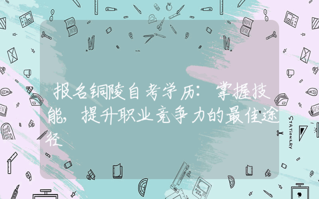 报名铜陵自考学历:掌握技能,提升职业竞争力的最佳途径