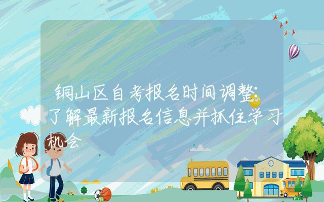 铜山区自考报名时间调整:了解最新报名信息并抓住学习机会