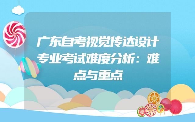 广东自考视觉传达设计专业考试难度分析：难点与重点