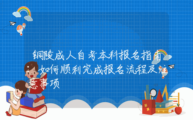 铜陵成人自考本科报名指南:如何顺利完成报名流程及注意事项