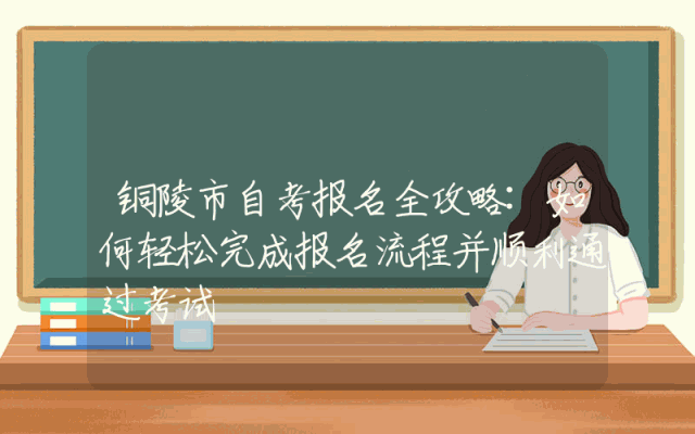 铜陵市自考报名全攻略:如何轻松完成报名流程并顺利通过考试