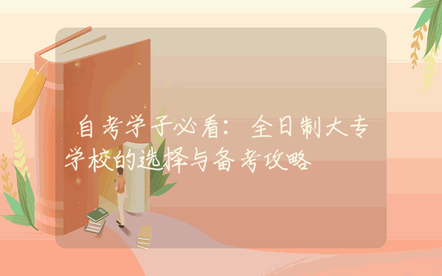 自考学子必看：全日制大专学校的选择与备考攻略