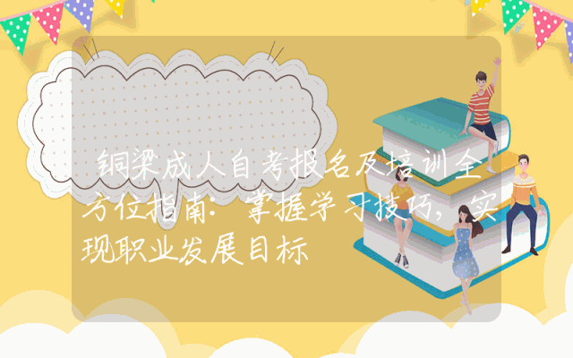 铜梁成人自考报名及培训全方位指南:掌握学习技巧,实现职业发展目标