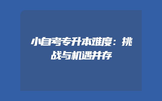 小自考专升本难度：挑战与机遇并存